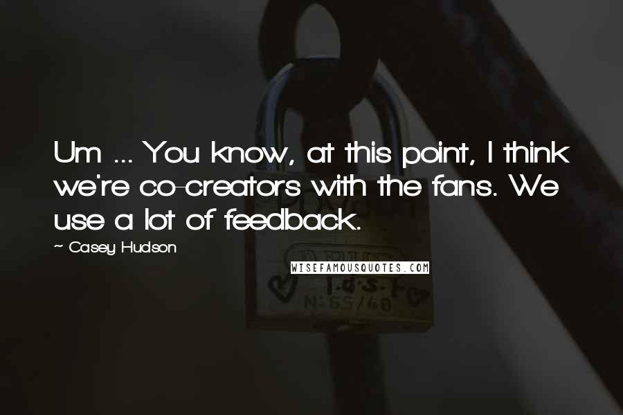 Casey Hudson quotes: Um ... You know, at this point, I think we're co-creators with the fans. We use a lot of feedback.