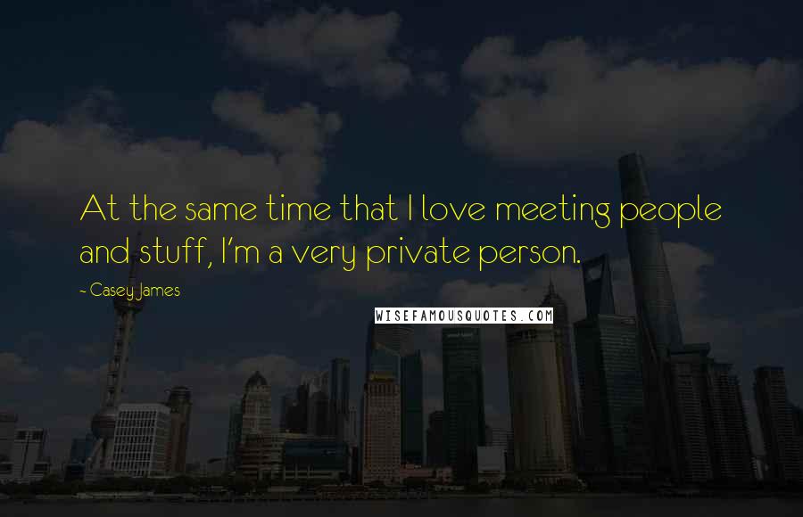 Casey James quotes: At the same time that I love meeting people and stuff, I'm a very private person.
