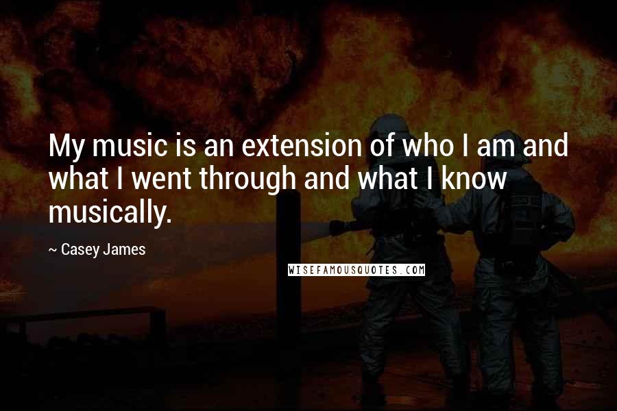 Casey James quotes: My music is an extension of who I am and what I went through and what I know musically.