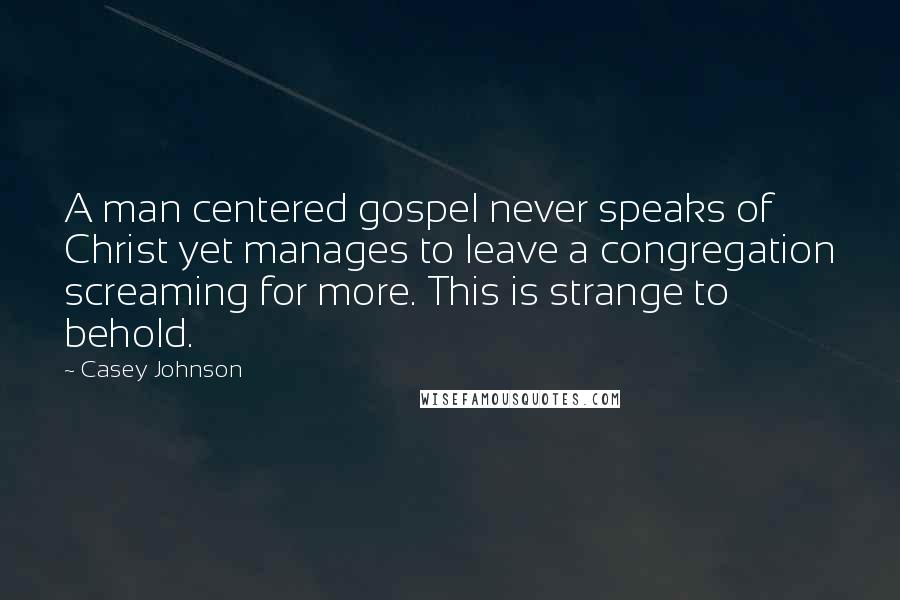 Casey Johnson quotes: A man centered gospel never speaks of Christ yet manages to leave a congregation screaming for more. This is strange to behold.