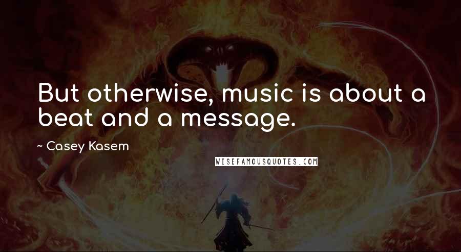 Casey Kasem quotes: But otherwise, music is about a beat and a message.