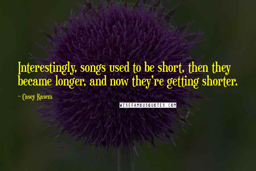 Casey Kasem quotes: Interestingly, songs used to be short, then they became longer, and now they're getting shorter.