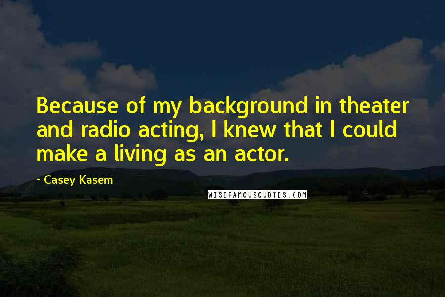Casey Kasem quotes: Because of my background in theater and radio acting, I knew that I could make a living as an actor.