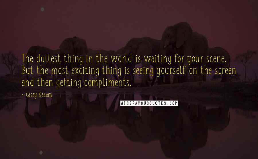 Casey Kasem quotes: The dullest thing in the world is waiting for your scene. But the most exciting thing is seeing yourself on the screen and then getting compliments. Casey Kasem quotes: The dullest thing in the world is waiting for your scene. But the most exciting thing is seeing yourself on the screen and then getting compliments.
