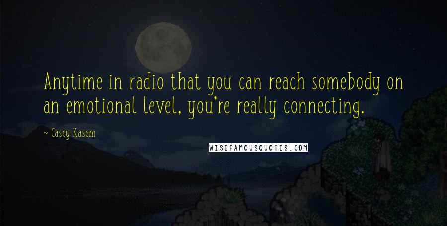Casey Kasem quotes: Anytime in radio that you can reach somebody on an emotional level, you're really connecting.
