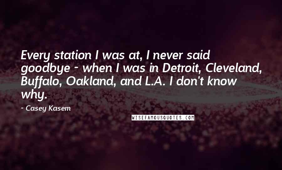 Casey Kasem quotes: Every station I was at, I never said goodbye - when I was in Detroit, Cleveland, Buffalo, Oakland, and L.A. I don't know why.