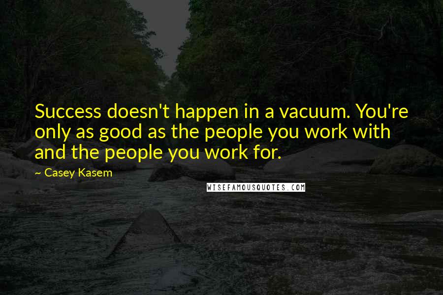 Casey Kasem quotes: Success doesn't happen in a vacuum. You're only as good as the people you work with and the people you work for.