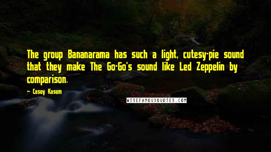 Casey Kasem quotes: The group Bananarama has such a light, cutesy-pie sound that they make The Go-Go's sound like Led Zeppelin by comparison. Casey Kasem quotes: The group Bananarama has such a light, cutesy-pie sound that they make The Go-Go's sound like Led Zeppelin by comparison.
