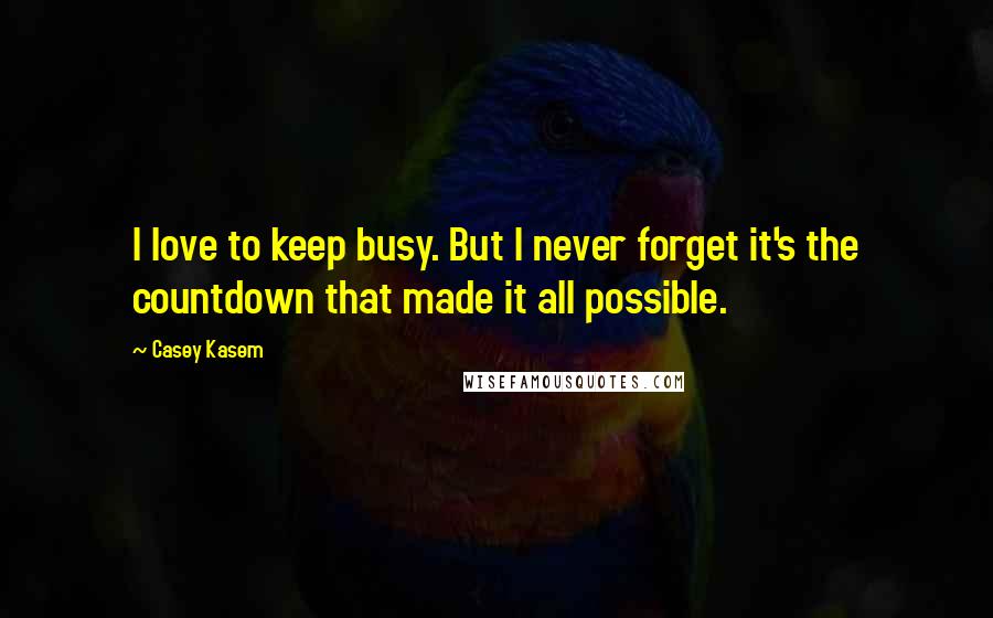 Casey Kasem quotes: I love to keep busy. But I never forget it's the countdown that made it all possible.