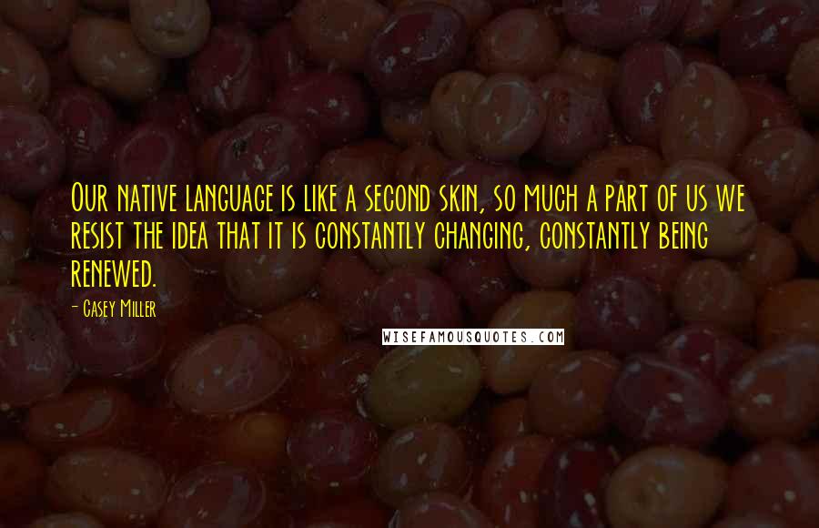 Casey Miller quotes: Our native language is like a second skin, so much a part of us we resist the idea that it is constantly changing, constantly being renewed. Casey Miller quotes: Our native language is like a second skin, so much a part of us we resist the idea that it is constantly changing, constantly being renewed.