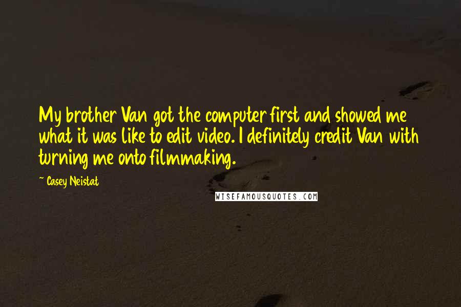 Casey Neistat quotes: My brother Van got the computer first and showed me what it was like to edit video. I definitely credit Van with turning me onto filmmaking.
