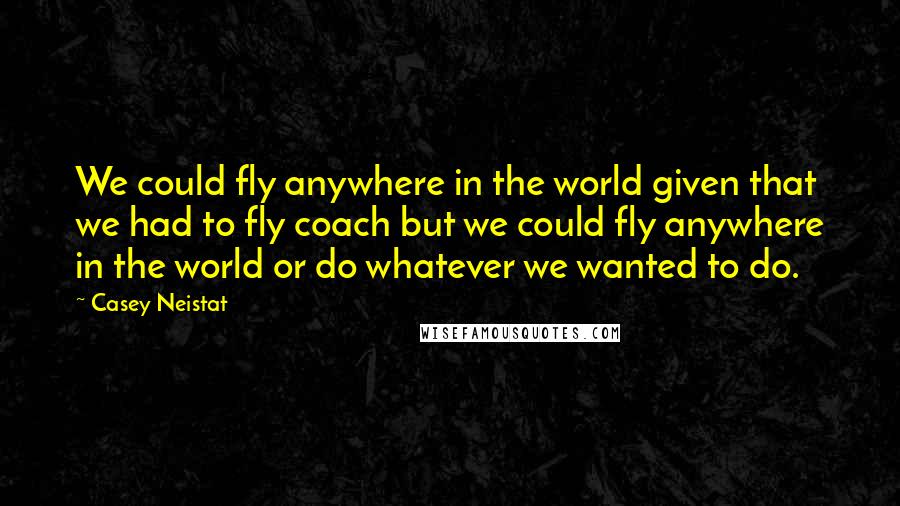 Casey Neistat quotes: We could fly anywhere in the world given that we had to fly coach but we could fly anywhere in the world or do whatever we wanted to do.
