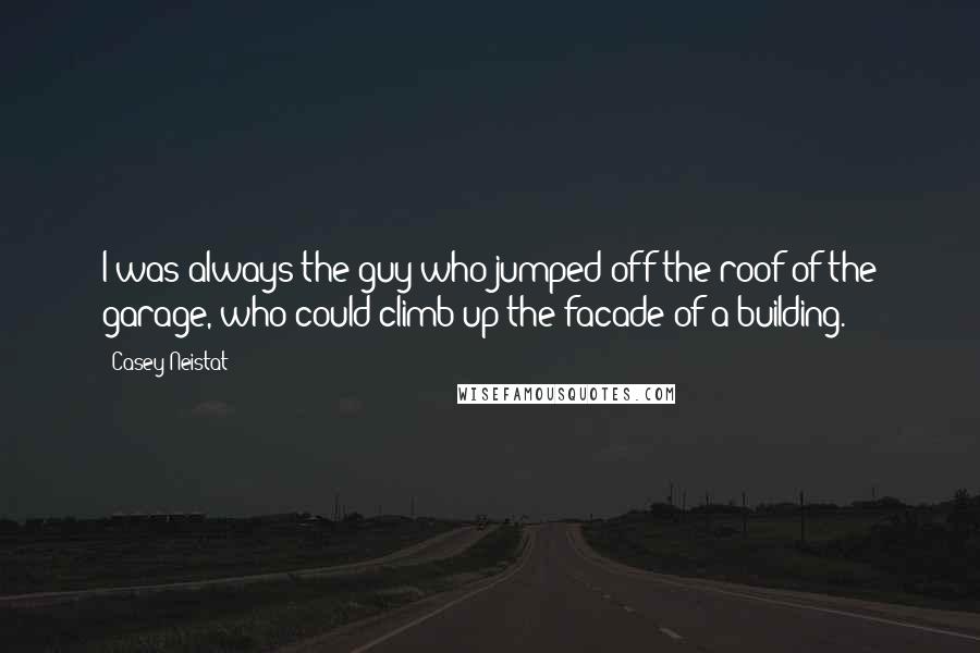 Casey Neistat quotes: I was always the guy who jumped off the roof of the garage, who could climb up the facade of a building.