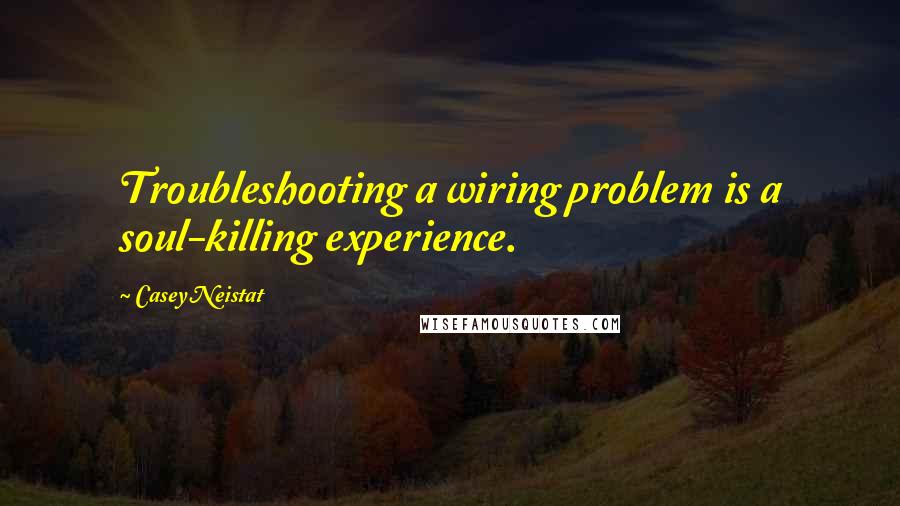 Casey Neistat quotes: Troubleshooting a wiring problem is a soul-killing experience.