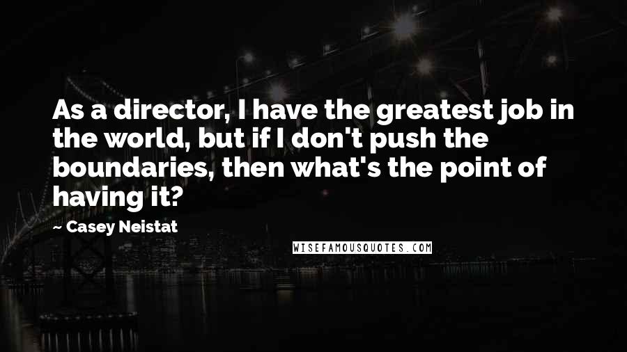 Casey Neistat quotes: As a director, I have the greatest job in the world, but if I don't push the boundaries, then what's the point of having it?