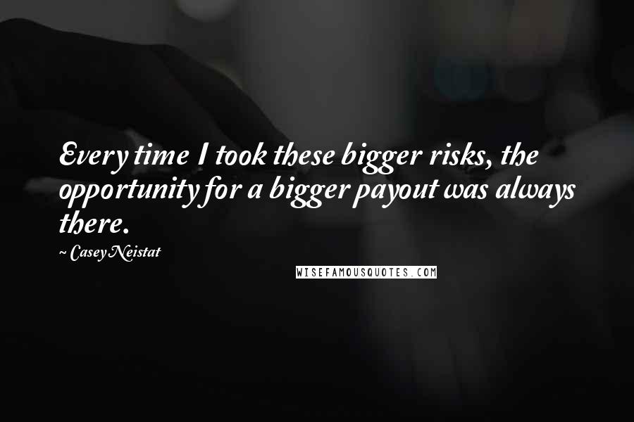 Casey Neistat quotes: Every time I took these bigger risks, the opportunity for a bigger payout was always there.