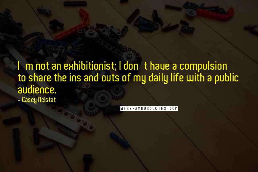 Casey Neistat quotes: I'm not an exhibitionist; I don't have a compulsion to share the ins and outs of my daily life with a public audience.