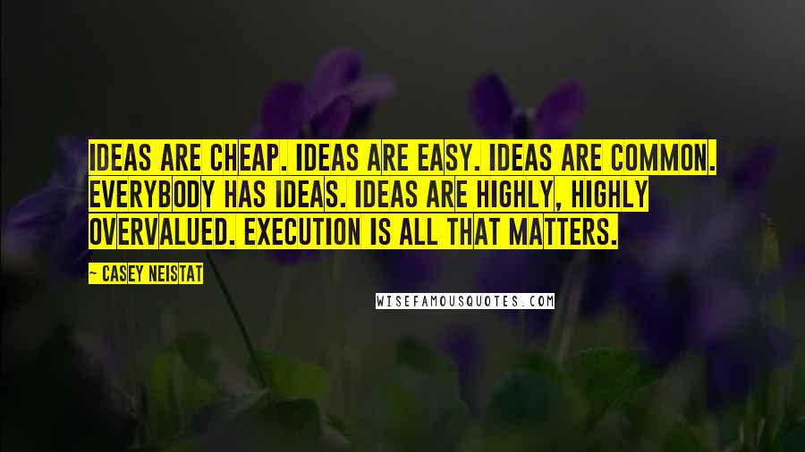 Casey Neistat quotes: Ideas are cheap. Ideas are easy. Ideas are common. Everybody has ideas. Ideas are highly, highly overvalued. Execution is all that matters.