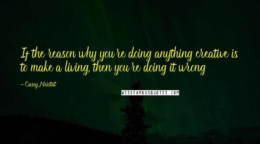 Casey Neistat quotes: If the reason why you're doing anything creative is to make a living, then you're doing it wrong