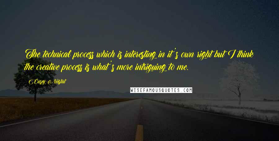 Casey Neistat quotes: The technical process which is interesting in it's own right but I think the creative process is what's more intriguing to me.