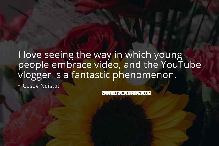 Casey Neistat quotes: I love seeing the way in which young people embrace video, and the YouTube vlogger is a fantastic phenomenon.