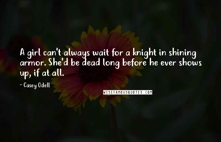 Casey Odell quotes: A girl can't always wait for a knight in shining armor. She'd be dead long before he ever shows up, if at all.