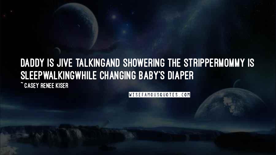 Casey Renee Kiser quotes: Daddy is jive talkingand showering the stripperMommy is sleepwalkingwhile changing baby's diaper