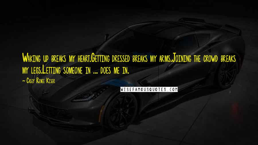 Casey Renee Kiser quotes: Waking up breaks my heart.Getting dressed breaks my arms.Joining the crowd breaks my legs.Letting someone in ... does me in.