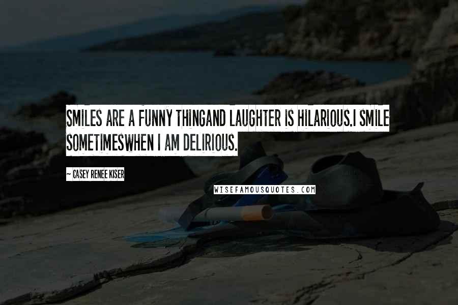 Casey Renee Kiser quotes: Smiles are a funny thingand laughter is hilarious.I smile sometimeswhen I am delirious.