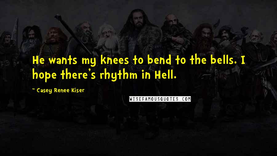 Casey Renee Kiser quotes: He wants my knees to bend to the bells. I hope there's rhythm in Hell.