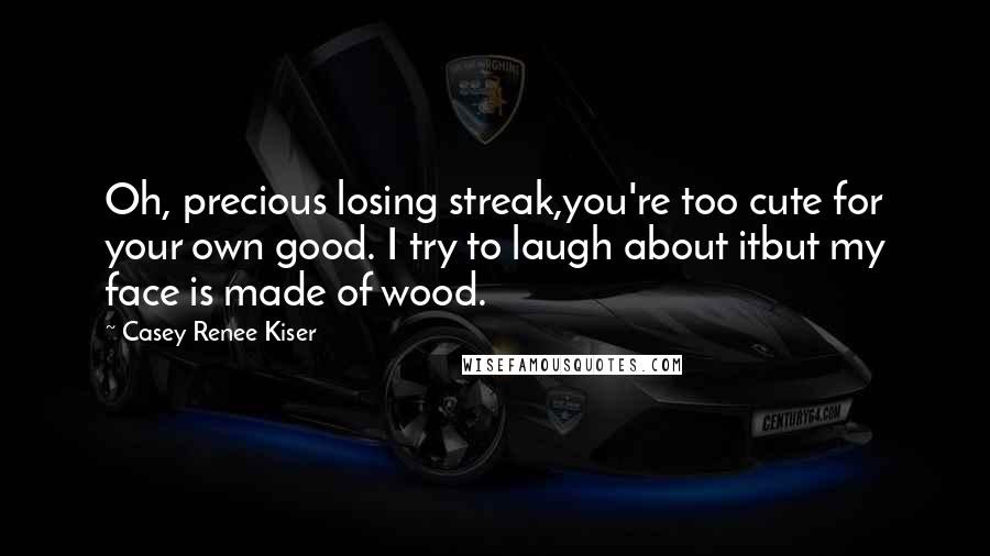 Casey Renee Kiser quotes: Oh, precious losing streak,you're too cute for your own good. I try to laugh about itbut my face is made of wood.