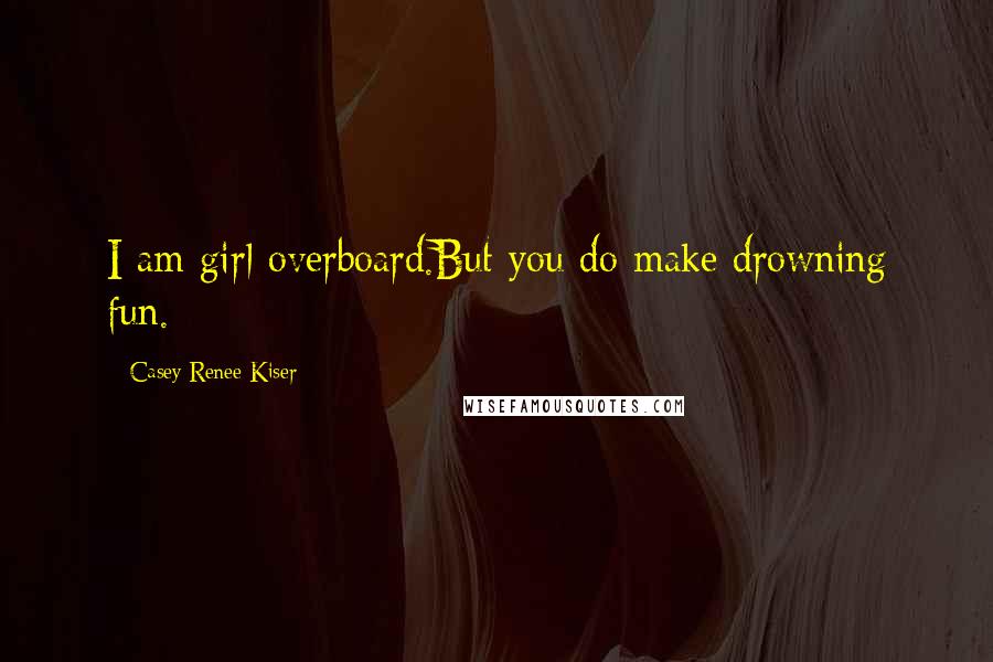 Casey Renee Kiser quotes: I am girl overboard.But you do make drowning fun.