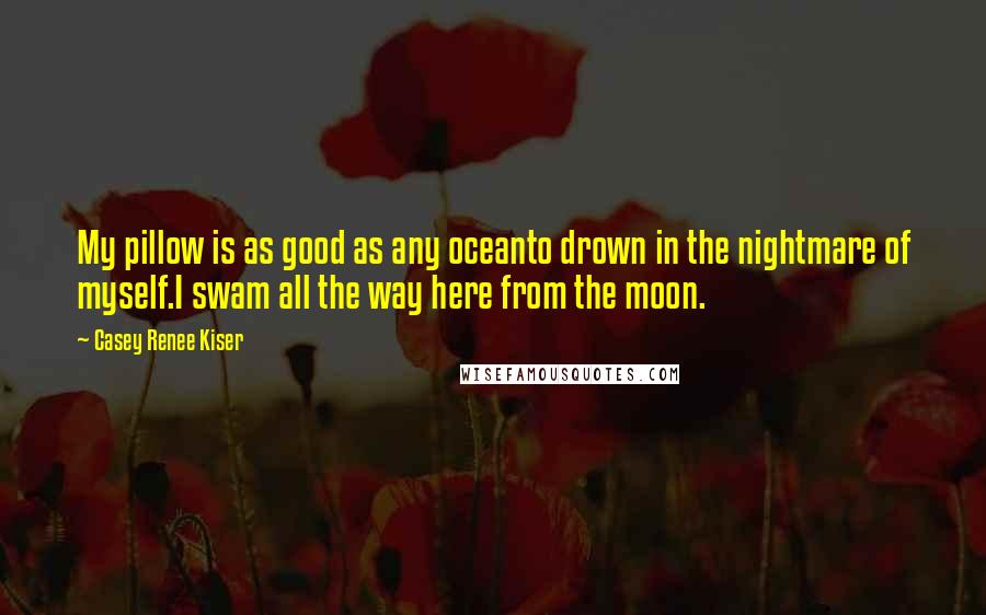 Casey Renee Kiser quotes: My pillow is as good as any oceanto drown in the nightmare of myself.I swam all the way here from the moon.