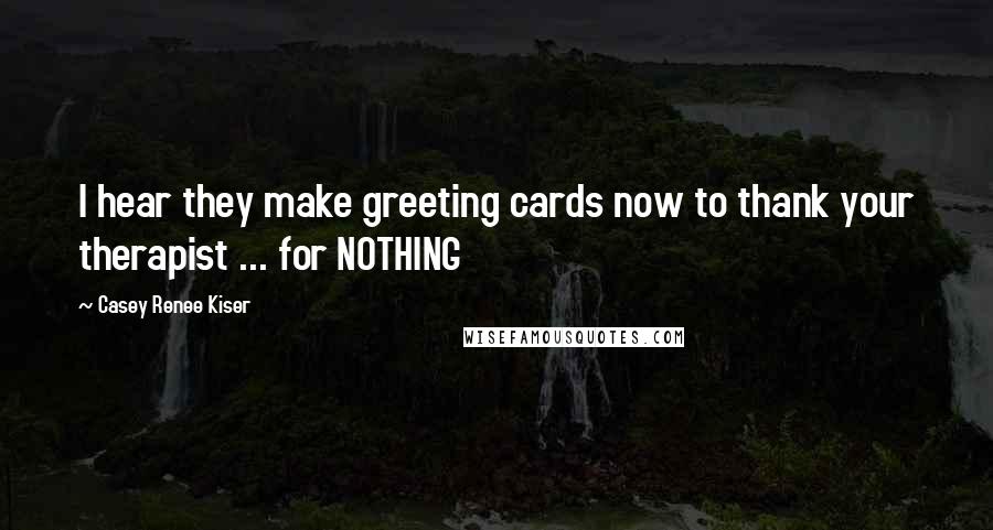 Casey Renee Kiser quotes: I hear they make greeting cards now to thank your therapist ... for NOTHING