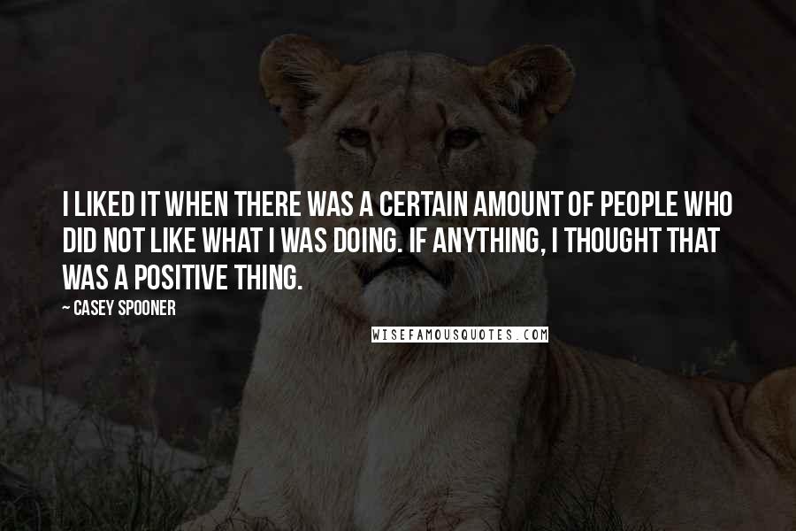 Casey Spooner quotes: I liked it when there was a certain amount of people who did not like what I was doing. If anything, I thought that was a positive thing. Casey Spooner quotes: I liked it when there was a certain amount of people who did not like what I was doing. If anything, I thought that was a positive thing.