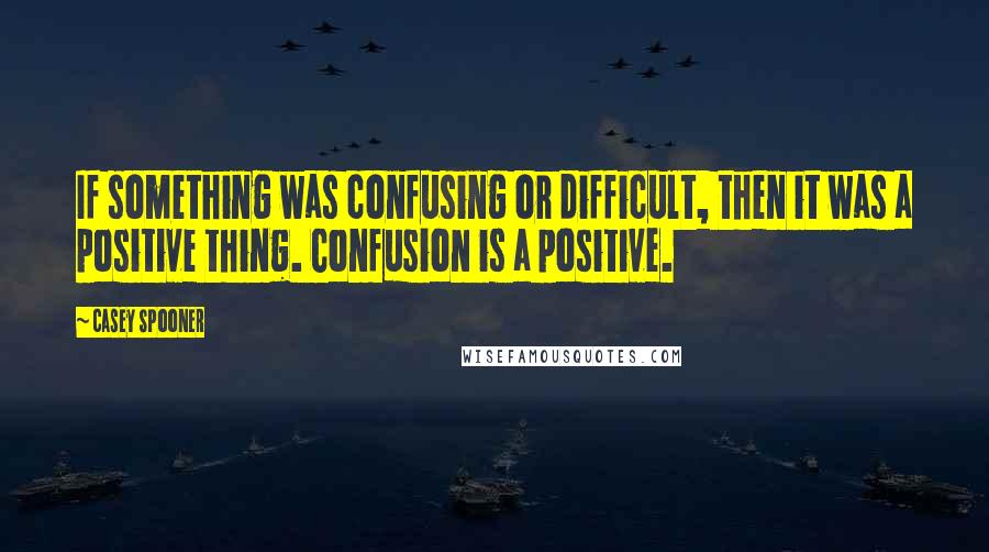 Casey Spooner quotes: If something was confusing or difficult, then it was a positive thing. Confusion is a positive.