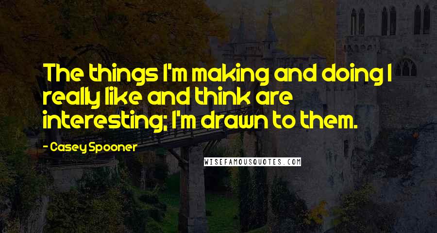 Casey Spooner quotes: The things I'm making and doing I really like and think are interesting; I'm drawn to them.
