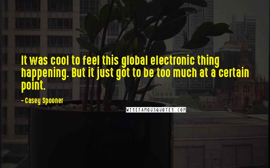 Casey Spooner quotes: It was cool to feel this global electronic thing happening. But it just got to be too much at a certain point.