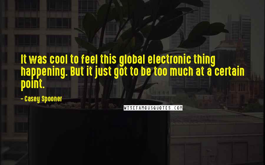 Casey Spooner quotes: It was cool to feel this global electronic thing happening. But it just got to be too much at a certain point. Casey Spooner quotes: It was cool to feel this global electronic thing happening. But it just got to be too much at a certain point.
