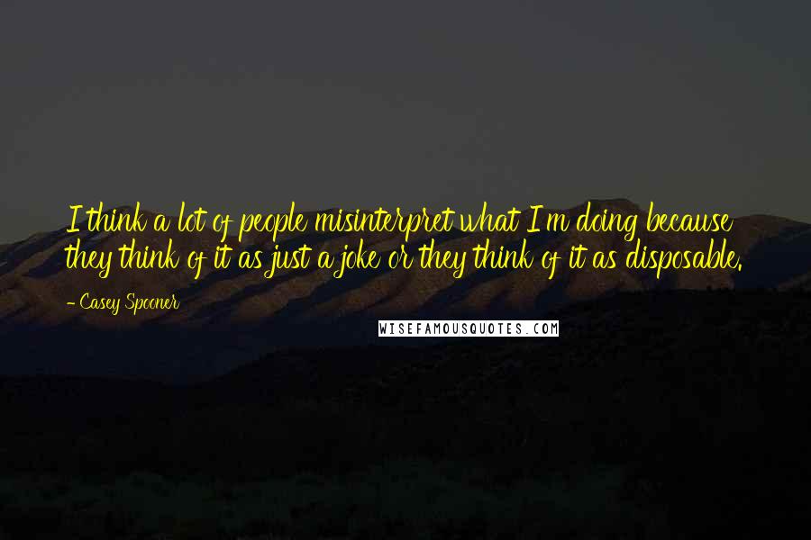 Casey Spooner quotes: I think a lot of people misinterpret what I'm doing because they think of it as just a joke or they think of it as disposable. Casey Spooner quotes: I think a lot of people misinterpret what I'm doing because they think of it as just a joke or they think of it as disposable.