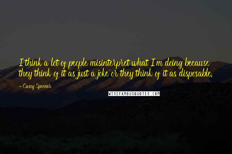 Casey Spooner quotes: I think a lot of people misinterpret what I'm doing because they think of it as just a joke or they think of it as disposable.