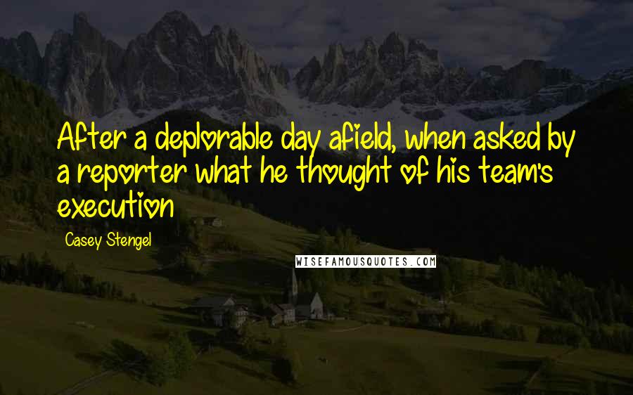 Casey Stengel quotes: After a deplorable day afield, when asked by a reporter what he thought of his team's execution Casey Stengel quotes: After a deplorable day afield, when asked by a reporter what he thought of his team's execution