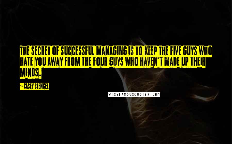 Casey Stengel quotes: The secret of successful managing is to keep the five guys who hate you away from the four guys who haven't made up their minds. Casey Stengel quotes: The secret of successful managing is to keep the five guys who hate you away from the four guys who haven't made up their minds.