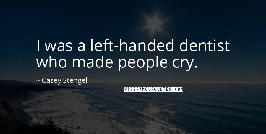 Casey Stengel quotes: I was a left-handed dentist who made people cry.