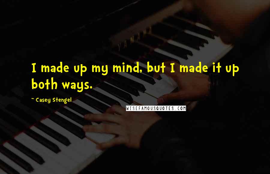 Casey Stengel quotes: I made up my mind, but I made it up both ways.