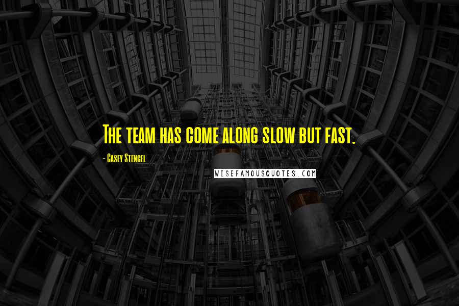 Casey Stengel quotes: The team has come along slow but fast.