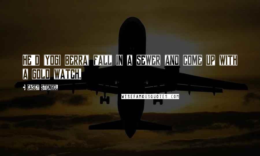 Casey Stengel quotes: He'd (Yogi Berra) fall in a sewer and come up with a gold watch. Casey Stengel quotes: He'd (Yogi Berra) fall in a sewer and come up with a gold watch.