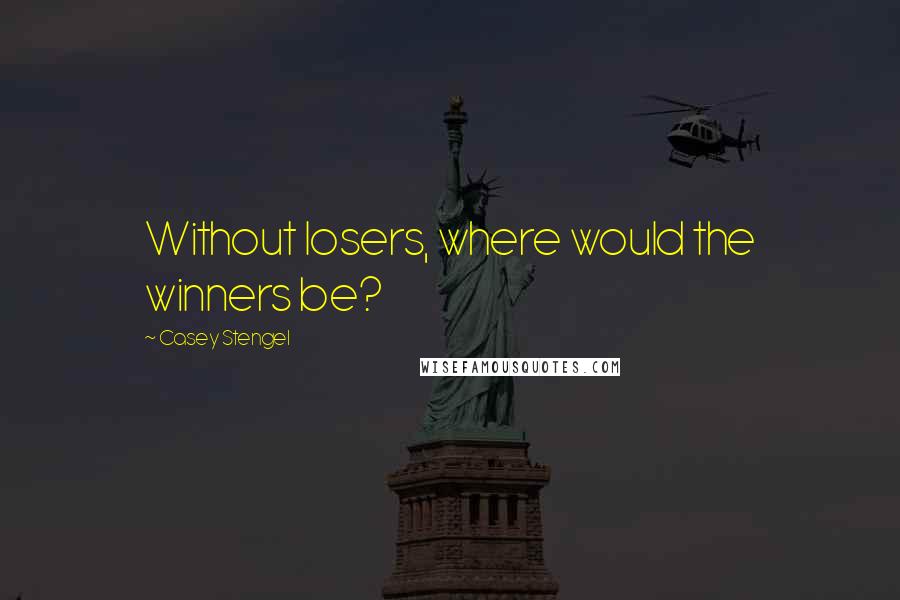 Casey Stengel quotes: Without losers, where would the winners be? Casey Stengel quotes: Without losers, where would the winners be?