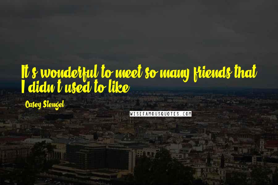 Casey Stengel quotes: It's wonderful to meet so many friends that I didn't used to like. Casey Stengel quotes: It's wonderful to meet so many friends that I didn't used to like.