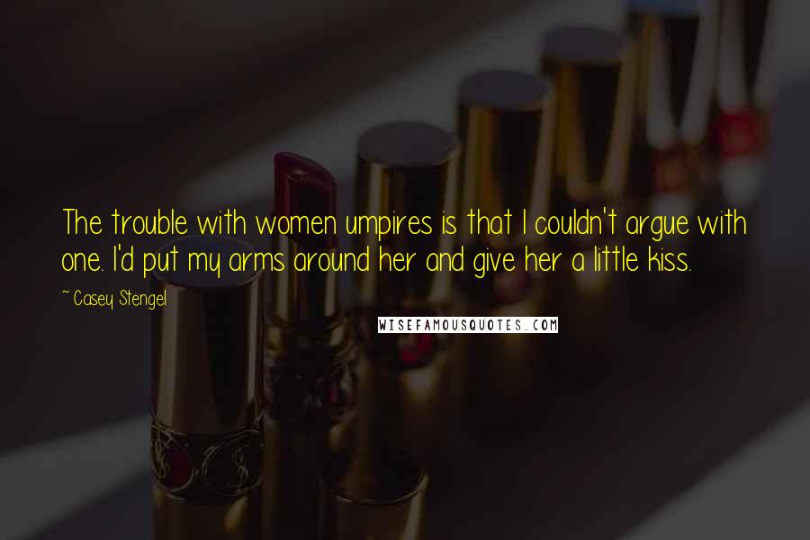 Casey Stengel quotes: The trouble with women umpires is that I couldn't argue with one. I'd put my arms around her and give her a little kiss.